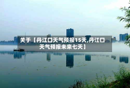 关于【丹江口天气预报15天,丹江口天气预报未来七天】-第1张图片