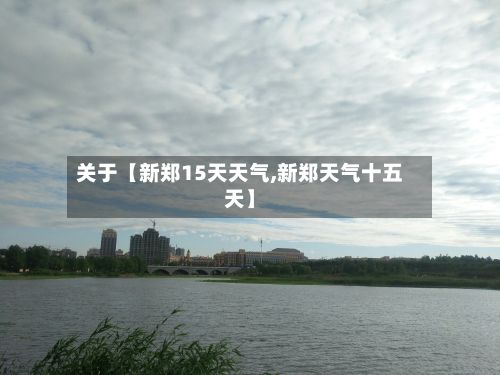关于【新郑15天天气,新郑天气十五天】-第1张图片