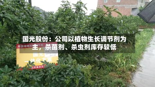 国光股份：公司以植物生长调节剂为主	，杀菌剂	、杀虫剂库存较低-第1张图片