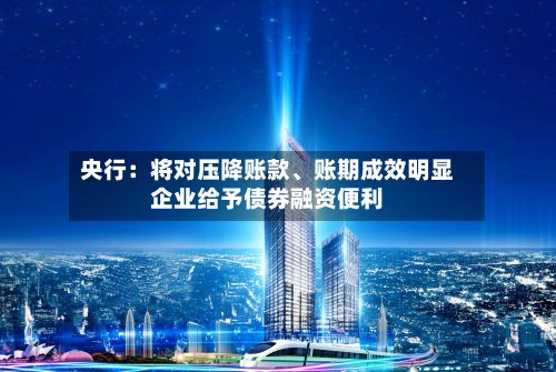 央行：将对压降账款	、账期成效明显企业给予债券融资便利-第1张图片
