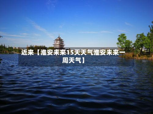 近来【淮安未来15天天气淮安未来一周天气】-第1张图片