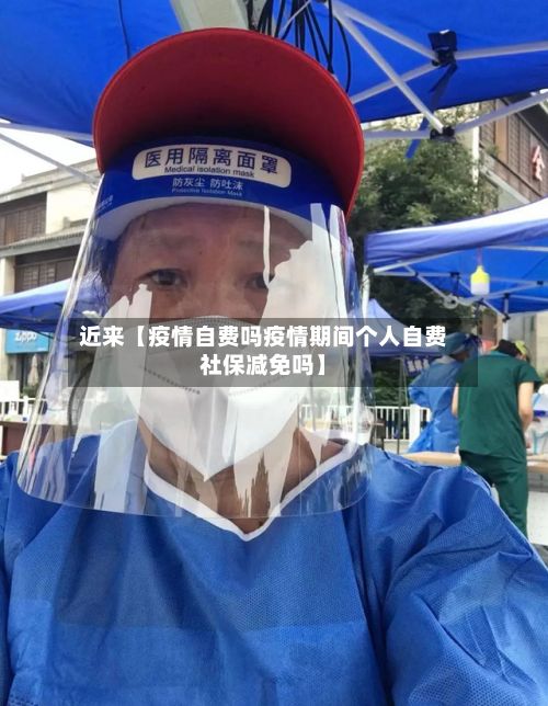 近来【疫情自费吗疫情期间个人自费社保减免吗】-第1张图片