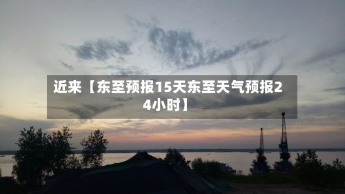 近来【东至预报15天东至天气预报24小时】-第1张图片