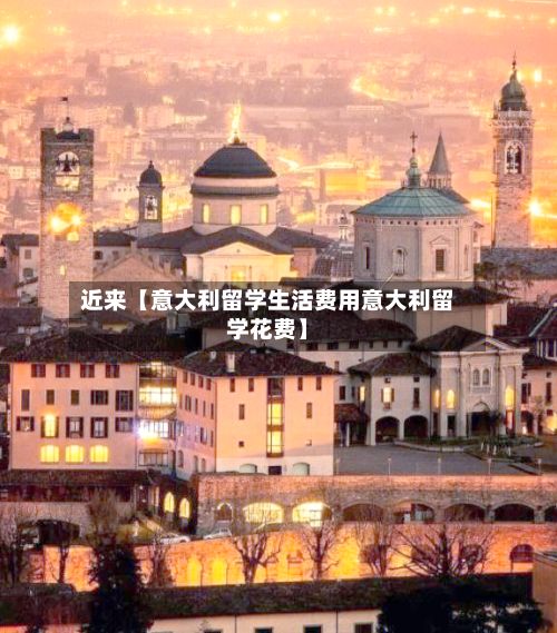 近来【意大利留学生活费用意大利留学花费】-第1张图片