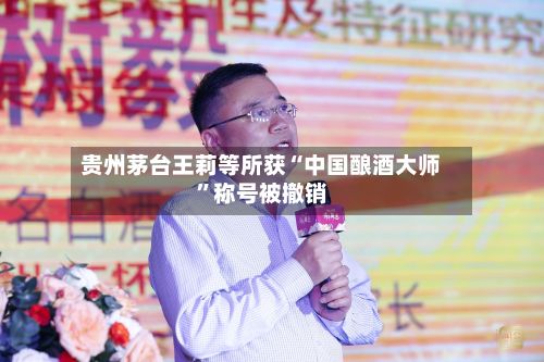 贵州茅台王莉等所获“中国酿酒大师	”称号被撤销-第1张图片