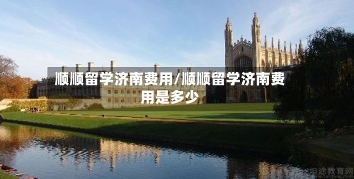 顺顺留学济南费用/顺顺留学济南费用是多少-第1张图片