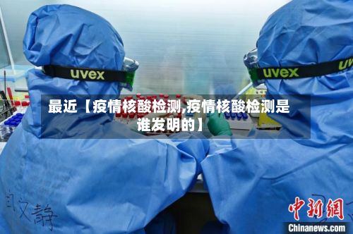 最近【疫情核酸检测,疫情核酸检测是谁发明的】-第1张图片