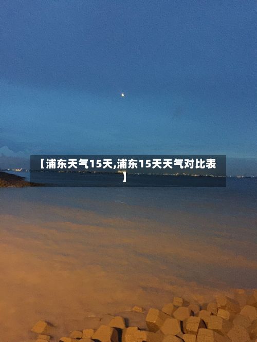 【浦东天气15天,浦东15天天气对比表】-第1张图片