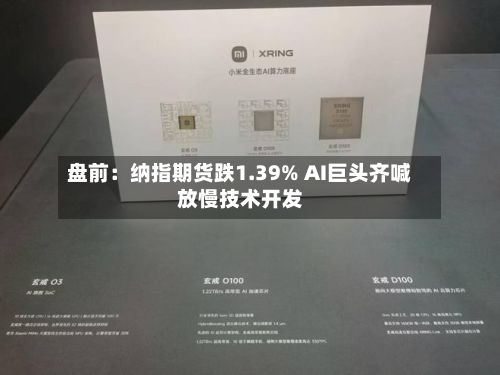 盘前:纳指期货跌1.39% AI巨头齐喊放慢技术开发-第1张图片