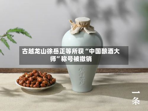 古越龙山徐岳正等所获“中国酿酒大师”称号被撤销-第1张图片