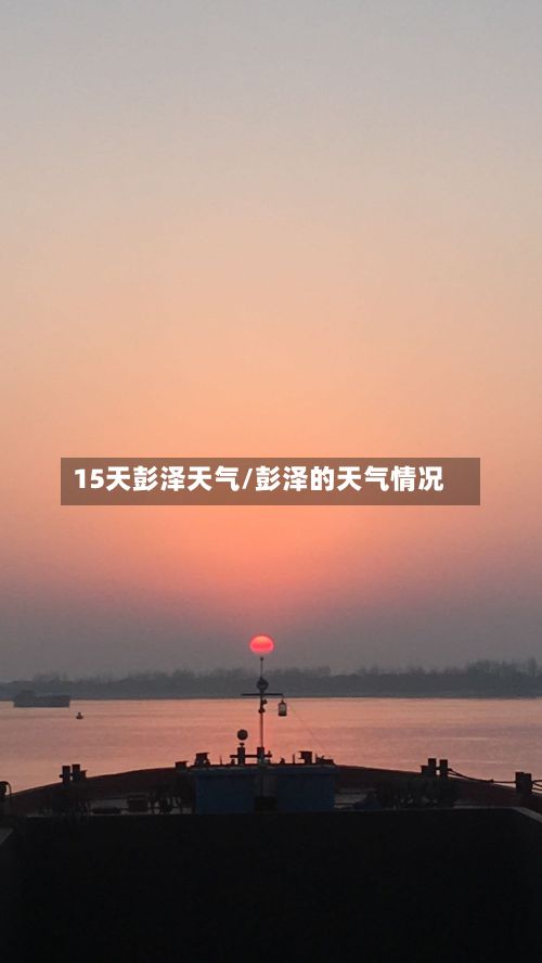 15天彭泽天气/彭泽的天气情况-第1张图片