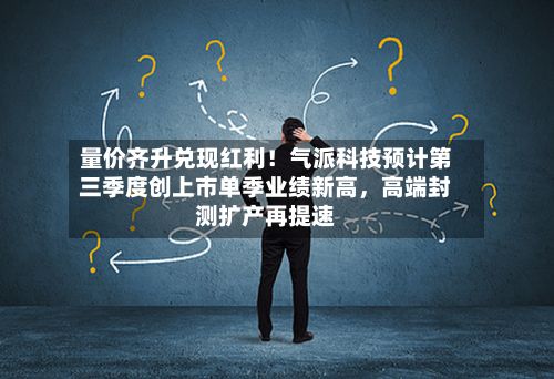 量价齐升兑现红利！气派科技预计第三季度创上市单季业绩新高	，高端封测扩产再提速-第1张图片