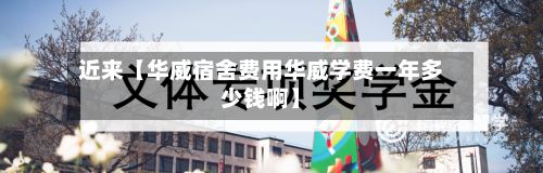近来【华威宿舍费用华威学费一年多少钱啊】-第1张图片