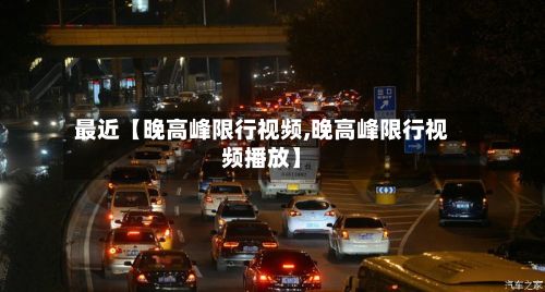 最近【晚高峰限行视频,晚高峰限行视频播放】-第1张图片