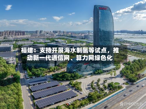 福建：支持开展海水制氢等试点	，推动新一代通信网	、算力网绿色化-第1张图片