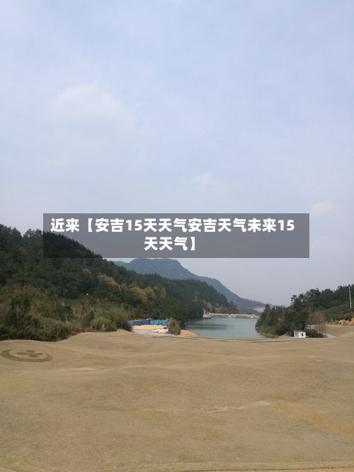 近来【安吉15天天气安吉天气未来15天天气】-第1张图片