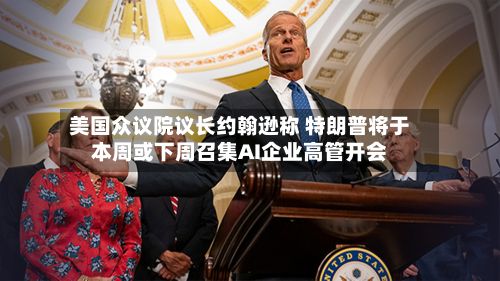 美国众议院议长约翰逊称 特朗普将于本周或下周召集AI企业高管开会-第1张图片