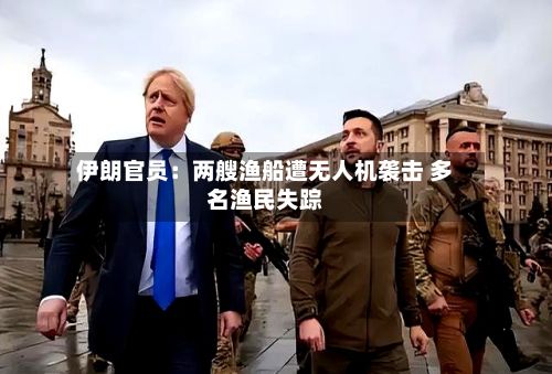 伊朗官员：两艘渔船遭无人机袭击 多名渔民失踪-第1张图片