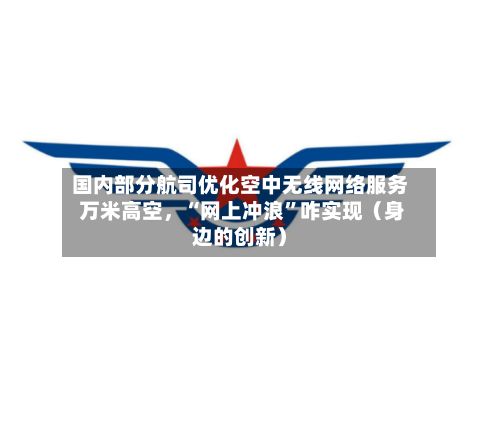 国内部分航司优化空中无线网络服务 万米高空	，“网上冲浪	”咋实现（身边的创新）-第1张图片