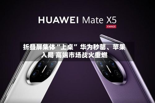 折叠屏集体“上桌” 华为秒罄、苹果入局 高端市场战火重燃-第1张图片