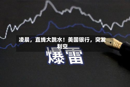 凌晨	，直线大跳水！美国银行，突发利空-第1张图片