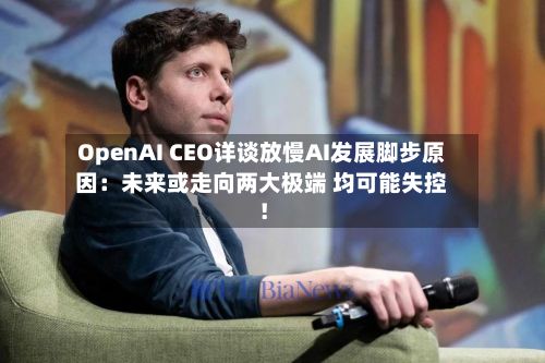 OpenAI CEO详谈放慢AI发展脚步原因:未来或走向两大极端 均可能失控!-第1张图片