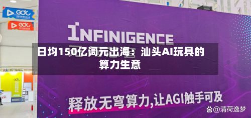 日均150亿词元出海:汕头AI玩具的算力生意-第1张图片