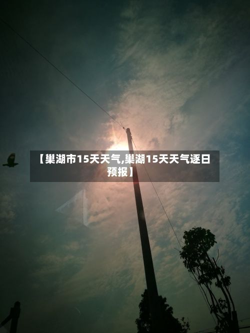 【巢湖市15天天气,巢湖15天天气逐日预报】-第1张图片