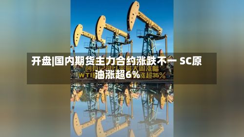 开盘|国内期货主力合约涨跌不一 SC原油涨超6%-第1张图片