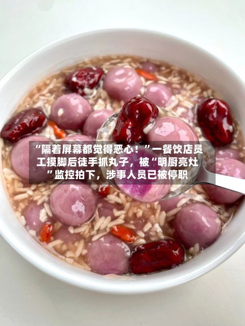 “隔着屏幕都觉得恶心！”一餐饮店员工摸脚后徒手抓丸子，被“明厨亮灶”监控拍下，涉事人员已被停职-第1张图片