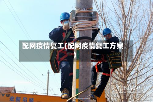 配网疫情复工(配网疫情复工方案)-第1张图片