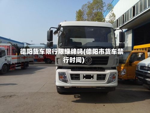 德阳货车限行限绿牌吗(德阳市货车禁行时间)-第1张图片