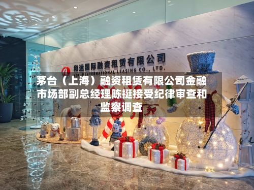 茅台（上海）融资租赁有限公司金融市场部副总经理陈挺接受纪律审查和监察调查-第1张图片