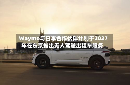 Waymo与日本合作伙伴计划于2027年在东京推出无人驾驶出租车服务-第1张图片