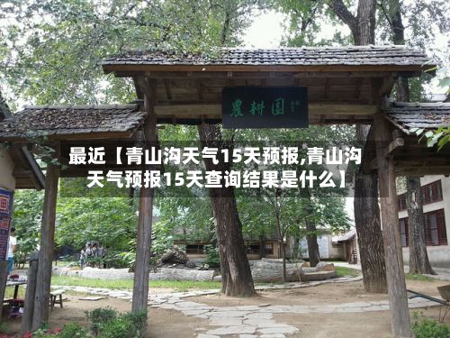 最近【青山沟天气15天预报,青山沟天气预报15天查询结果是什么】-第1张图片