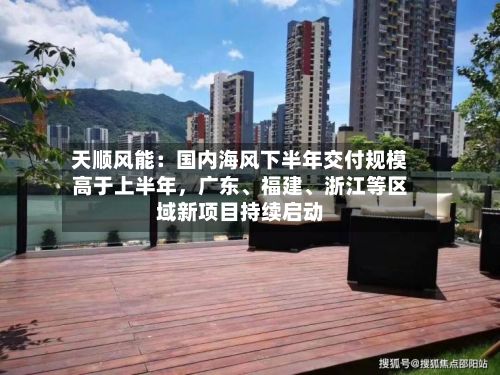 天顺风能：国内海风下半年交付规模高于上半年，广东、福建	、浙江等区域新项目持续启动-第1张图片