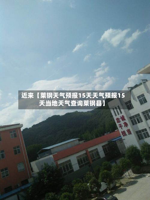 近来【莱钢天气预报15天天气预报15天当地天气查询莱钢县】-第1张图片