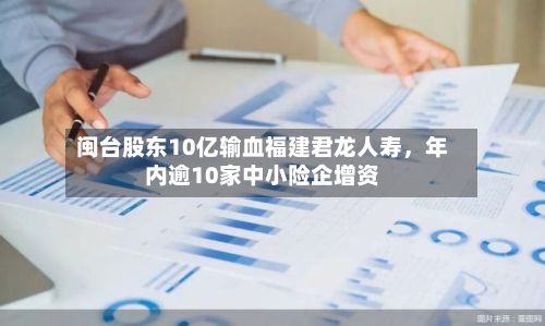 闽台股东10亿输血福建君龙人寿	，年内逾10家中小险企增资-第1张图片