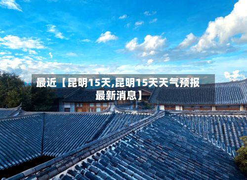 最近【昆明15天,昆明15天天气预报最新消息】-第1张图片