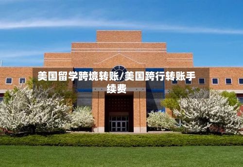 美国留学跨境转账/美国跨行转账手续费-第1张图片