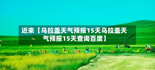 近来【乌拉盖天气预报15天乌拉盖天气预报15天查询百度】-第1张图片