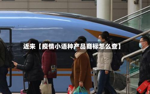 近来【疫情小语种产品商标怎么查】-第1张图片