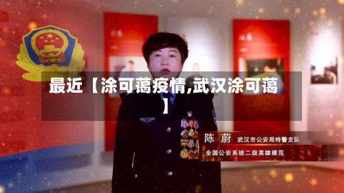 最近【涂可蔼疫情,武汉涂可蔼】-第1张图片