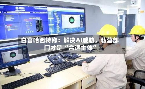白宫哈西特称：解决AI威胁，私营部门才是 “合适主体”-第1张图片