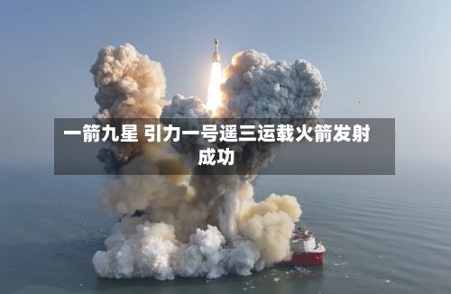 一箭九星 引力一号遥三运载火箭发射成功-第1张图片