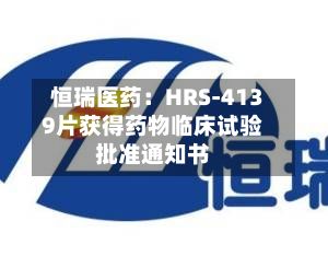 恒瑞医药:HRS-4139片获得药物临床试验批准通知书-第1张图片