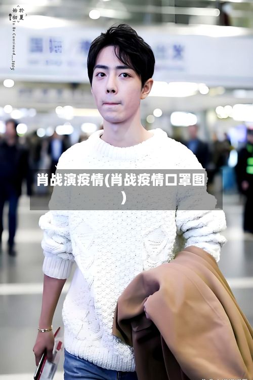 肖战演疫情(肖战疫情口罩图)-第1张图片