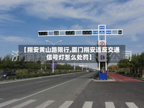 【翔安黄山路限行,厦门翔安违反交通信号灯怎么处罚】-第1张图片