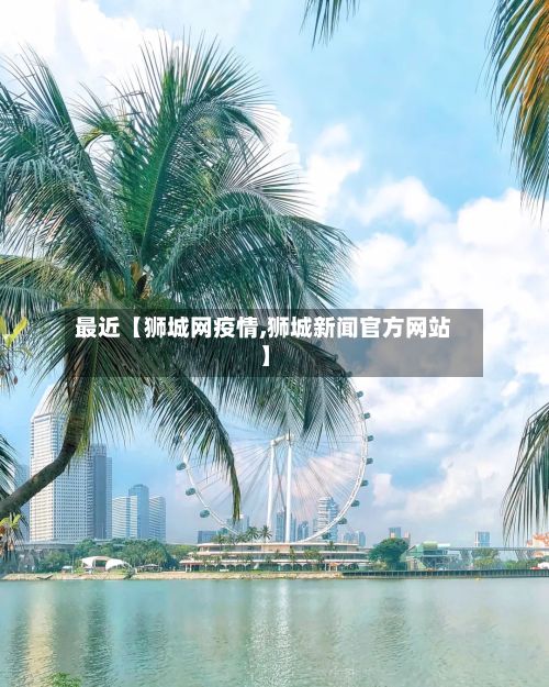 最近【狮城网疫情,狮城新闻官方网站】-第1张图片