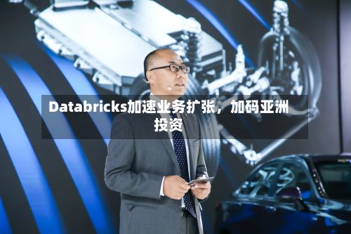 Databricks加速业务扩张，加码亚洲投资-第1张图片